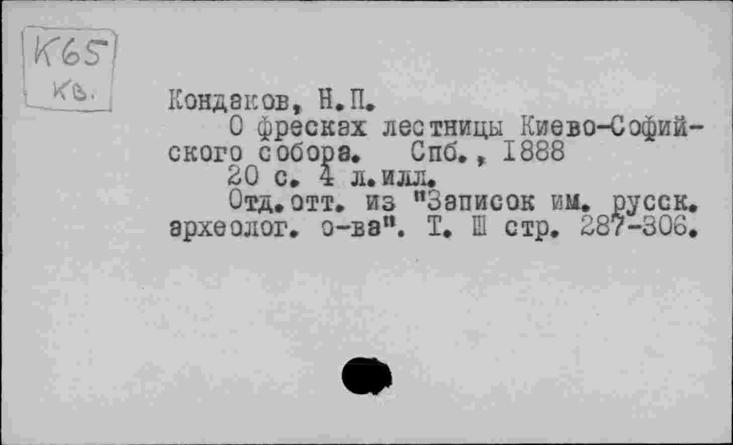 ﻿к%,
Кондаков, Н.П.
О фресках лестницы Киево-Софийского собора. Спб., 1888
30 с. 4 л. илл.
Отд.отт. из "Записок им. русск. археолог, о-ва". Т. Ш стр. 287-306.